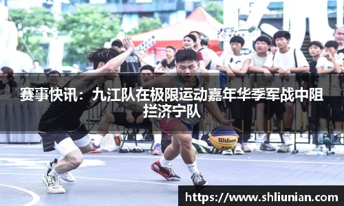 赛事快讯：九江队在极限运动嘉年华季军战中阻拦济宁队