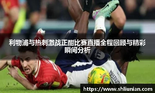 利物浦与热刺激战正酣比赛直播全程回顾与精彩瞬间分析